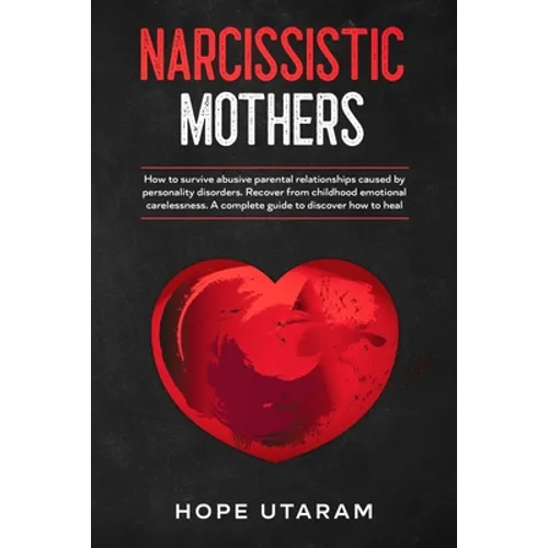 Narcissistic Mothers: How to Survive Abusive Parental Relationships Caused by Personality Disorders. Recover from Childhood Emotional Carelessness. a