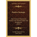 Positive Strategie: Oder Kritisch-Historische Analysis Der Gesetze Ueber Die Kriegskunst (1871)