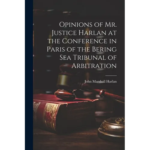 Opinions of Mr. Justice Harlan at the Conference in Paris of the Bering Sea Tribunal of Arbitration
