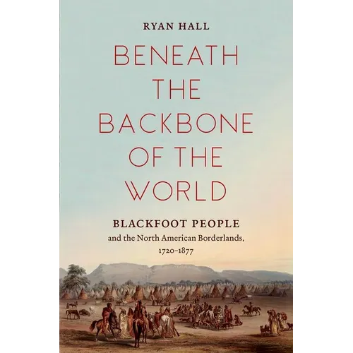 Beneath the Backbone of the World: Blackfoot People and the North American Borderlands, 1720-1877