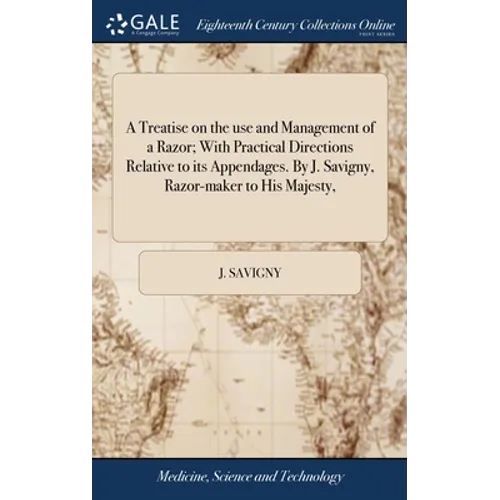 A Treatise on the use and Management of a Razor; With Practical Directions Relative to its Appendages. By J. Savigny, Razor-maker to His Majesty,