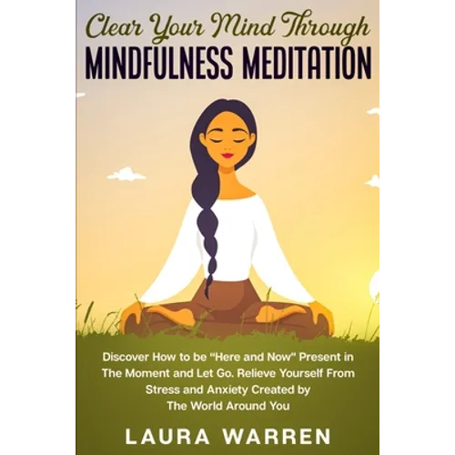 Clear Your Mind Through Mindfulness Meditation: Discover How to be "Here and Now" Present in The Moment and Let Go. Relieve Yourself From Stress and A