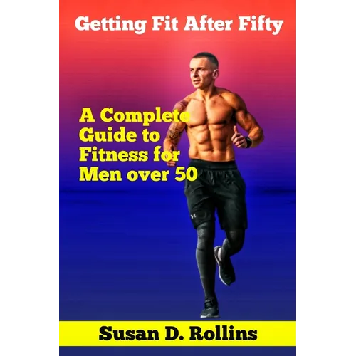 Getting Fit After Fifty: A Complete Guide to Fitness for Men Over 50