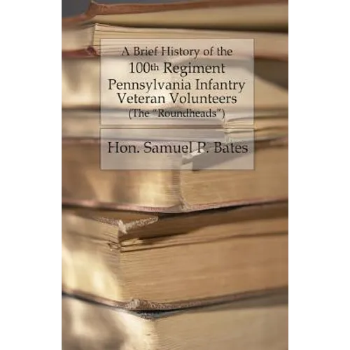 A Brief History of the 100th Regiment: Pennsylvania Infantry Veteran Volunteers (Roundheads)