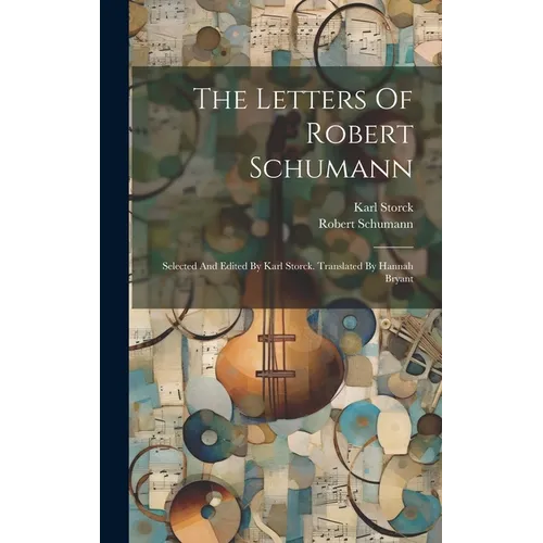 The Letters Of Robert Schumann: Selected And Edited By Karl Storck. Translated By Hannah Bryant
