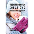 56 Common Cold Solutions: 56 Meal Recipes That Will Help You Prevent And Cure the Common Cold Fast Without Pills or Medicine