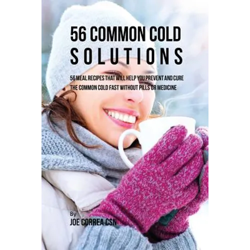 56 Common Cold Solutions: 56 Meal Recipes That Will Help You Prevent And Cure the Common Cold Fast Without Pills or Medicine