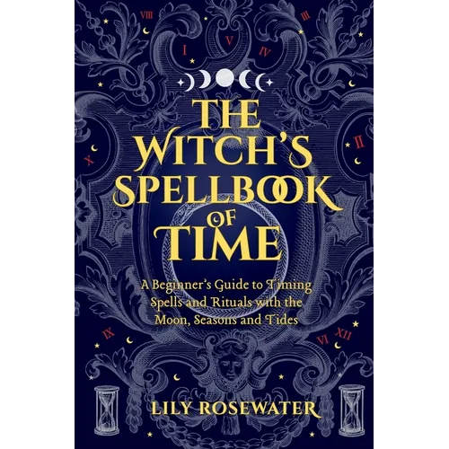 The Witch's Spellbook of Time: A Beginner's Guide to Timing Spells and Rituals with the Moon, Seasons and Tides