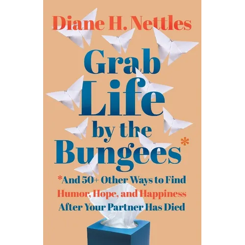 Grab Life by the Bungees: And 50+ Other Ways to Find Humor, Hope, and Happiness After Your Partner Has Died
