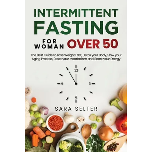 Intermittent Fasting for Woman Over 50: The Best Guide to Lose Weight Fast, Detox your Body, Slow your Aging Process, Reset your Metabolism and Boost