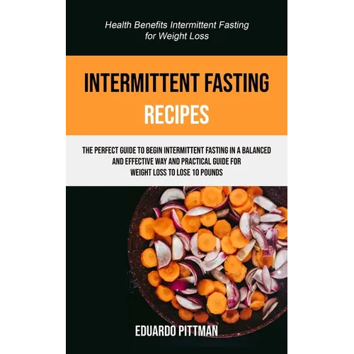 Intermittent Fasting Recipes: The Perfect Guide To Begin Intermittent Fasting In A Balanced And Effective Way And Practical Guide For Weight Loss To L