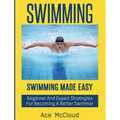 Swimming: Swimming Made Easy: Beginner and Expert Strategies For Becoming A Better Swimmer
