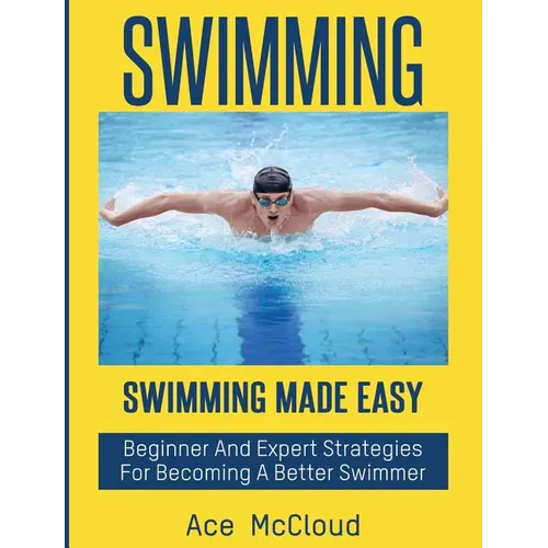 Swimming: Swimming Made Easy: Beginner and Expert Strategies For Becoming A Better Swimmer