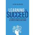 Learning to Succeed: Rethinking Corporate Education in a World of Unrelenting Change