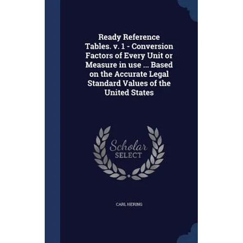 Ready Reference Tables. v. 1 - Conversion Factors of Every Unit or Measure in use ... Based on the Accurate Legal Standard Values of the United States
