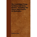 The Centrifugal Pump, Turbines, and Water Motors - Including the Theory and Practice of Hydraulics