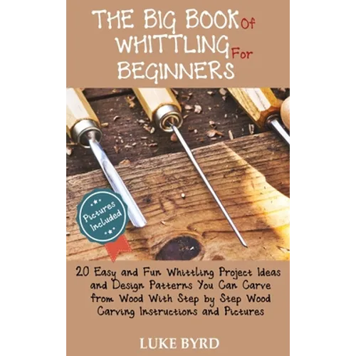 The Big Book of Whittling for Beginners: 20 Easy and Fun Whittling Project Ideas and Design Patterns You Can Carve from Wood With Step by Step Wood Ca