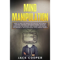 Mind Manipulation: How to Analyze People Psychology with Brain Control Methods. Influence Others, Develop Persuasion Techniques, and Chan