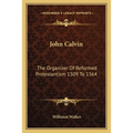 John Calvin: The Organizer Of Reformed Protestantism 1509 To 1564