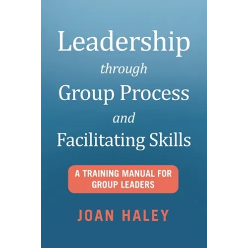 Leadership Through Group Process and Facilitating Skills: A Training Manual for Group Leaders