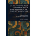 On the Fourfold Root of the Principle of Sufficient Reason, and On the Will in Nature