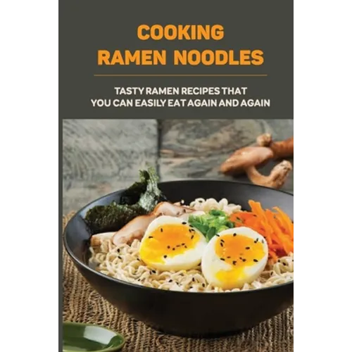 Cooking Ramen Noodles: Tasty Ramen Recipes That You Can Easily Eat Again And Again: Ramen Noodle Recipes For Beginners