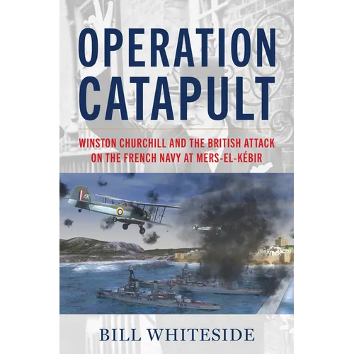 Operation Catapult: Winston Churchill and the British Attack on the French Navy at Mers-El-Kébir