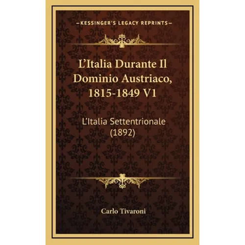 L'Italia Durante Il Dominio Austriaco, 1815-1849 V1: L'Italia Settentrionale (1892)