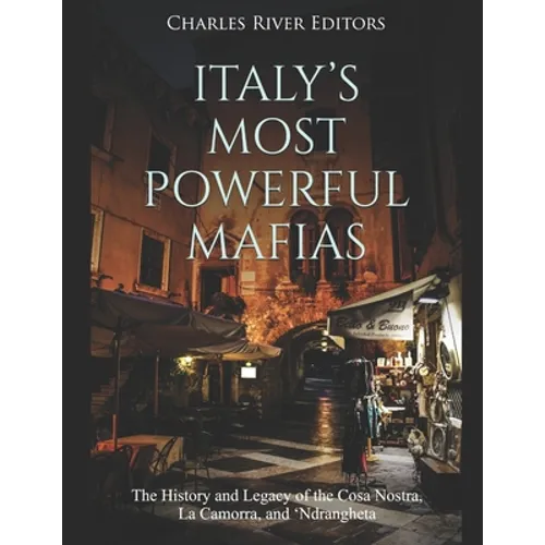 Italy's Most Powerful Mafias: The History and Legacy of the Cosa Nostra, La Camorra, and 'Ndrangheta