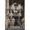 Assembling the Dinosaur: Fossil Hunters, Tycoons, and the Making of a Spectacle