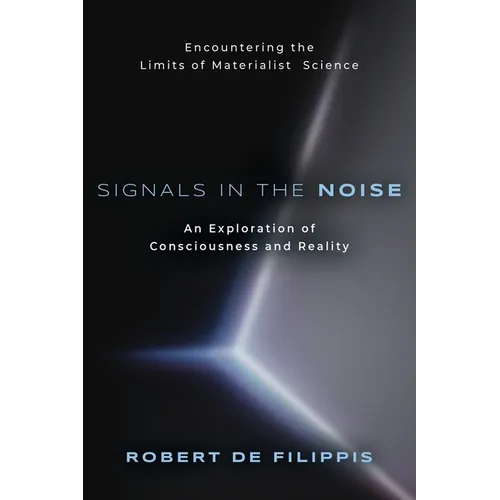 Signals in the Noise: Encountering the Limits of Materialist Science - An Exploration of Consciousness and Reality