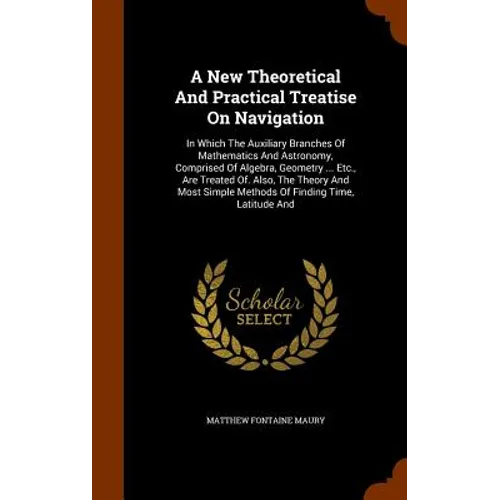 A New Theoretical And Practical Treatise On Navigation: In Which The Auxiliary Branches Of Mathematics And Astronomy, Comprised Of Algebra, Geometry .