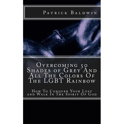 Overcoming 50 Shades of Grey And All The Colors Of The LGBT Rainbow: How To Conquer Your Lust and Walk In The Spirit Of God