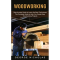 Woodworking: Step-by-step Guide to Learn the Best Techniques (The Complete Guide to Help You Create Easy Woodworking Projects)