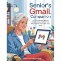 Senior's Gmail Companion (UPDATED FOR 2025): An Effortless and Updated Guide to Using Gmail the Easy Way-Even If You're Not Tech-Savvy