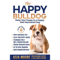 The Happy English (British) Bulldog: Raise Your Puppy to a Happy, Well-Mannered Dog