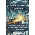 Tariffs: A Double Edged Sword: History, Impact, and the Future of Protectionism in the U.S. Economy