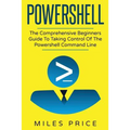 Powershell: The Comprehensive Beginners Guide To Taking Control Of The Powershell Command Line