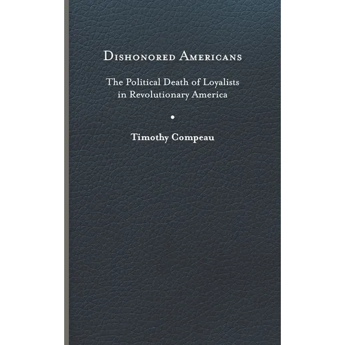 Dishonored Americans: The Political Death of Loyalists in Revolutionary America