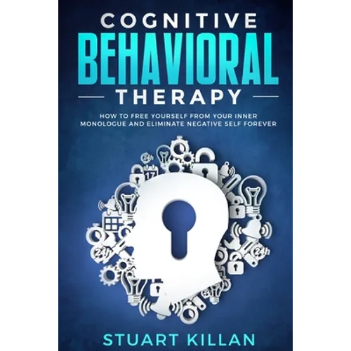 Cognitive Behavioral Therapy: How to Free Yourself from Your Inner Monologue and Eliminate Negative Self Forever