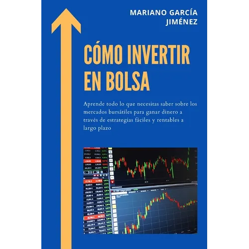 Cómo Invertir En Bolsa: Aprende Todo Lo Que Necesitas Saber Sobre Los Mercados Bursátiles Para Ganar Dinero A Través De Estrategias Fáciles Y Rentable