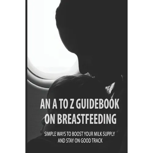 An A To Z Guidebook On Breastfeeding: Simple Ways To Boost Your Milk Supply And Stay On Good Track: Common Causes Of Low Milk Production In Moms