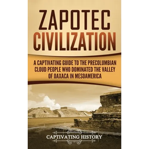 Zapotec Civilization: A Captivating Guide to the Pre-Columbian Cloud People Who Dominated the Valley of Oaxaca in Mesoamerica