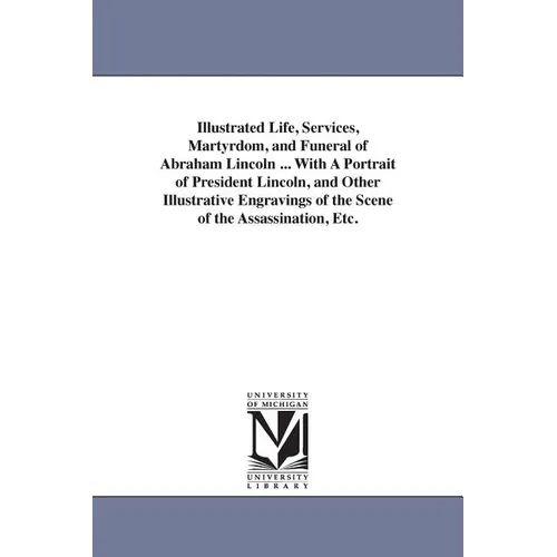 Illustrated Life, Services, Martyrdom, and Funeral of Abraham Lincoln ... With A Portrait of President Lincoln, and Other Illustrative Engravings of t