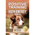 The Only Positive Training Book You'll Ever Need for High-Energy Dogs: Complete Step-by-Step Guide to Calm Your Hyper Dog, Stop Destructive Behaviors