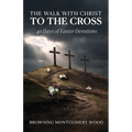 The Walk with Christ to the Cross: 40 Days of Easter Devotions