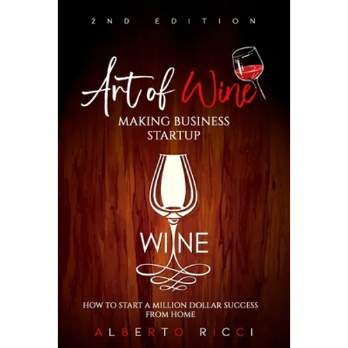 Art of Wine Making Business Startup: How to Start a Million Dollar Success from Home