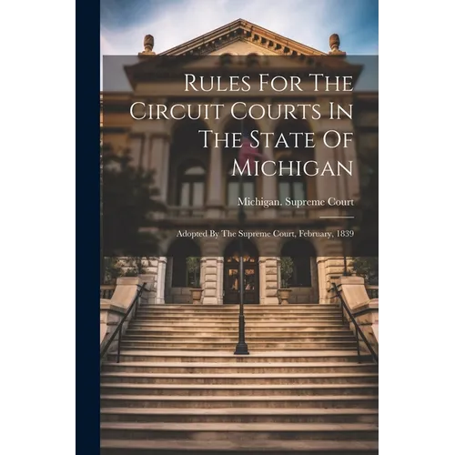 Rules For The Circuit Courts In The State Of Michigan: Adopted By The Supreme Court, February, 1839