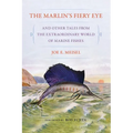The Marlin's Fiery Eye and Other Tales from the Extraordinary World of Marine Fishes
