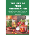 The Idea Of Food Preservation: How To Can And Preserve Food, The Fermentation Methods: Food Preservation